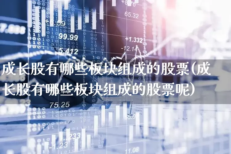 成长股有哪些板块组成的股票(成长股有哪些板块组成的股票呢)_https://www.fzdzcxj.com_上交所_第1张