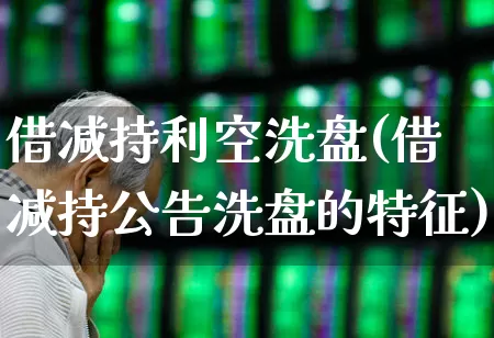 借减持利空洗盘(借减持公告洗盘的特征)_https://www.fzdzcxj.com_深交所_第1张