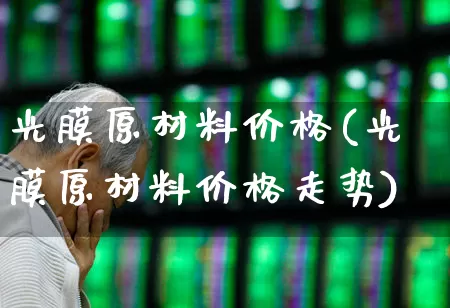 光膜原材料价格(光膜原材料价格走势)_https://www.fzdzcxj.com_创业板_第1张