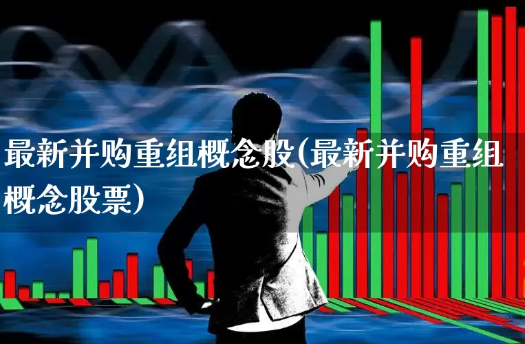 最新并购重组概念股(最新并购重组概念股票)_https://www.fzdzcxj.com_上交所_第1张