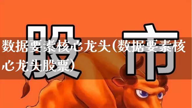 数据要素核心龙头(数据要素核心龙头股票)_https://www.fzdzcxj.com_北交所_第1张