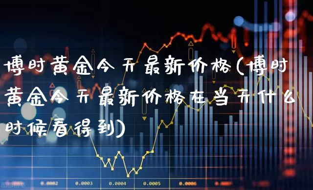 博时黄金今天最新价格(博时黄金今天最新价格在当天什么时候看得到)_https://www.fzdzcxj.com_创业板_第1张