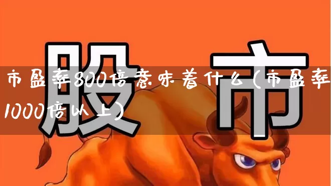 市盈率800倍意味着什么(市盈率1000倍以上)_https://www.fzdzcxj.com_科创板_第1张
