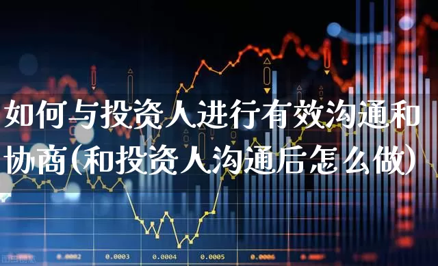 如何与投资人进行有效沟通和协商(和投资人沟通后怎么做)_https://www.fzdzcxj.com_上交所_第1张