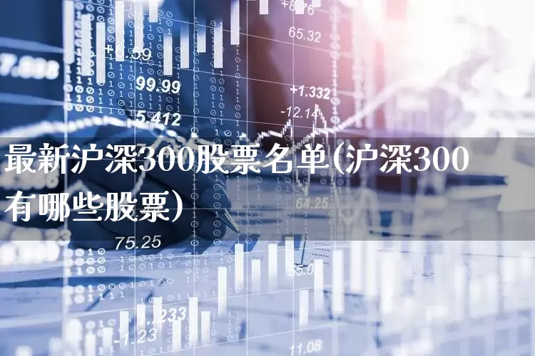 最新沪深300股票名单(沪深300有哪些股票)_https://www.fzdzcxj.com_北交所_第1张