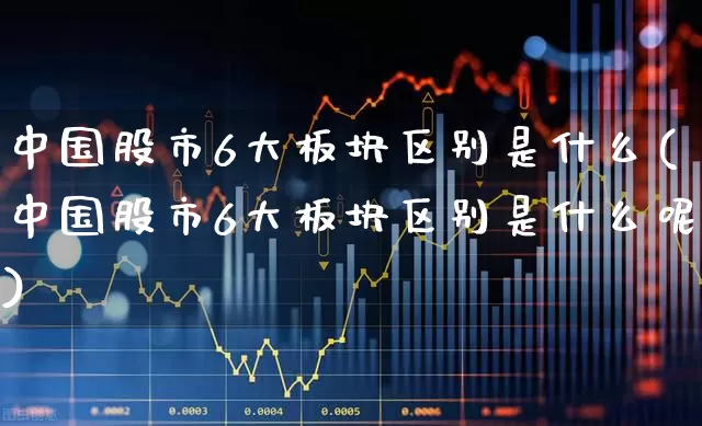 中国股市6大板块区别是什么(中国股市6大板块区别是什么呢)_https://www.fzdzcxj.com_科创板_第1张
