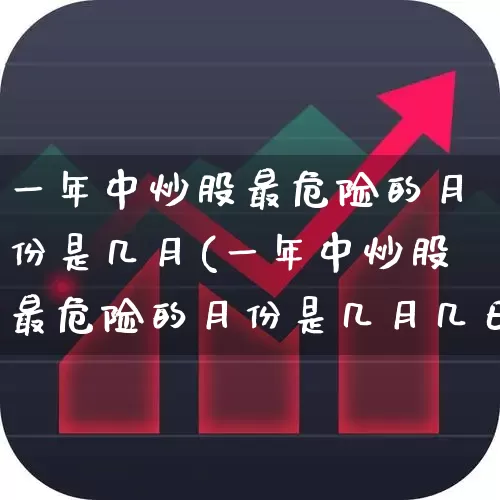 一年中炒股最危险的月份是几月(一年中炒股最危险的月份是几月几日)_https://www.fzdzcxj.com_北交所_第1张