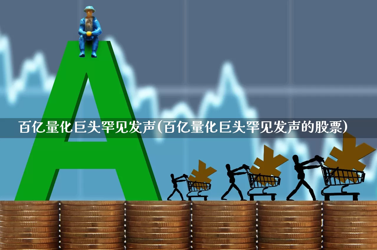 百亿量化巨头罕见发声(百亿量化巨头罕见发声的股票)_https://www.fzdzcxj.com_创业板_第1张