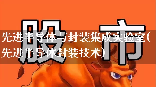 先进半导体与封装集成实验室(先进半导体封装技术)_https://www.fzdzcxj.com_深交所_第1张