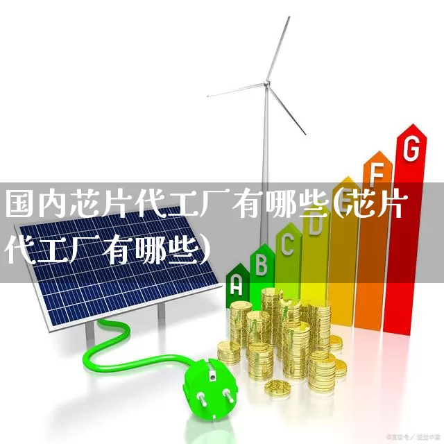 国内芯片代工厂有哪些(芯片代工厂有哪些)_https://www.fzdzcxj.com_北交所_第1张