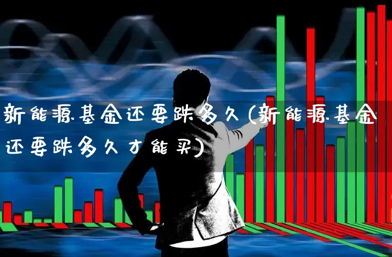 新能源基金还要跌多久(新能源基金还要跌多久才能买)_https://www.fzdzcxj.com_创业板_第1张