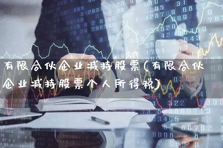 有限合伙企业减持股票(有限合伙企业减持股票个人所得税)_https://www.fzdzcxj.com_创业板_第1张