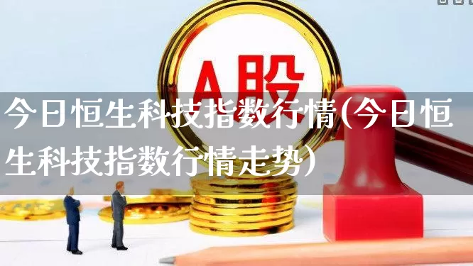今日恒生科技指数行情(今日恒生科技指数行情走势)_https://www.fzdzcxj.com_创业板_第1张