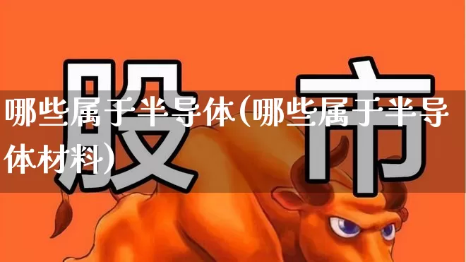 哪些属于半导体(哪些属于半导体材料)_https://www.fzdzcxj.com_科创板_第1张