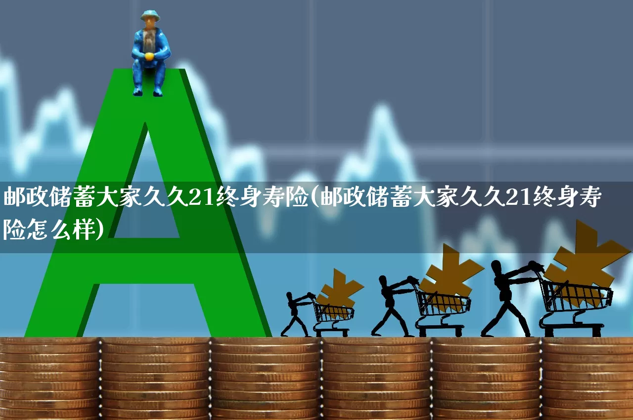 邮政储蓄大家久久21终身寿险(邮政储蓄大家久久21终身寿险怎么样)_https://www.fzdzcxj.com_上交所_第1张