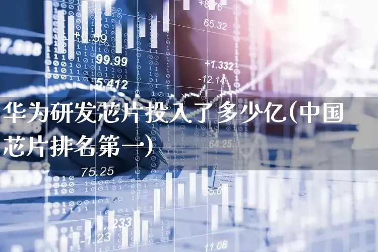 华为研发芯片投入了多少亿(中国芯片排名第一)_https://www.fzdzcxj.com_深交所_第1张