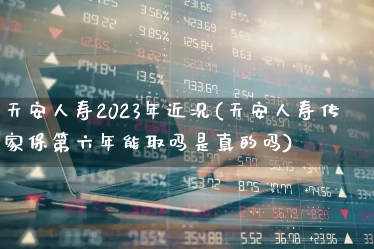 天安人寿2023年近况(天安人寿传家保第六年能取吗是真的吗)_https://www.fzdzcxj.com_上交所_第1张
