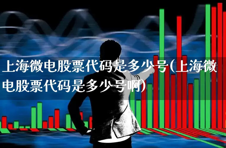 上海微电股票代码是多少号(上海微电股票代码是多少号啊)_https://www.fzdzcxj.com_上交所_第1张