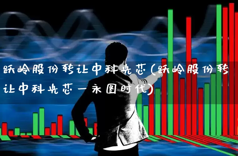 跃岭股份转让中科光芯(跃岭股份转让中科光芯一永图时代)_https://www.fzdzcxj.com_创业板_第1张