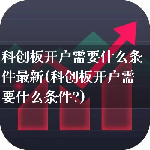 科创板开户需要什么条件最新(科创板开户需要什么条件?)_https://www.fzdzcxj.com_北交所_第1张