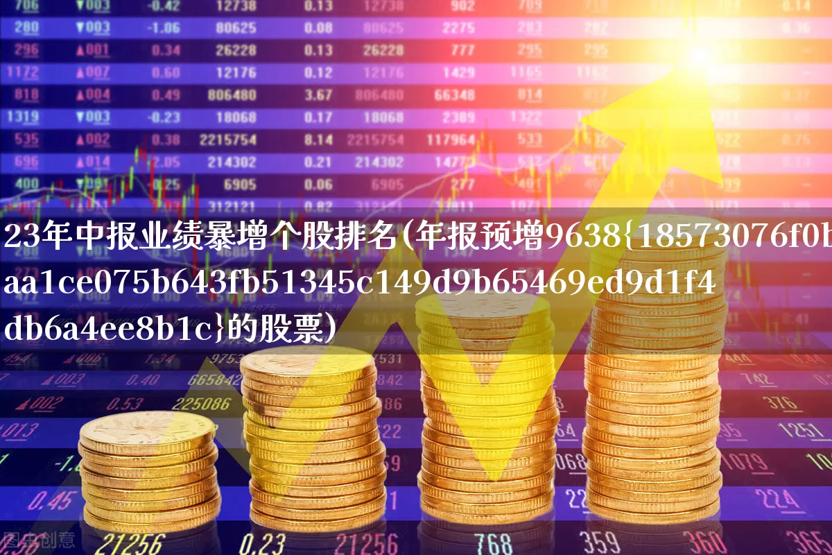 23年中报业绩暴增个股排名(年报预增9638%的股票)_https://www.fzdzcxj.com_上交所_第1张