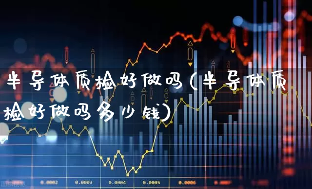 半导体质检好做吗(半导体质检好做吗多少钱)_https://www.fzdzcxj.com_上交所_第1张