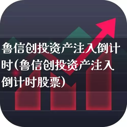 鲁信创投资产注入倒计时(鲁信创投资产注入倒计时股票)_https://www.fzdzcxj.com_北交所_第1张