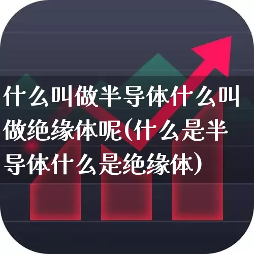 什么叫做半导体什么叫做绝缘体呢(什么是半导体什么是绝缘体)_https://www.fzdzcxj.com_科创板_第1张