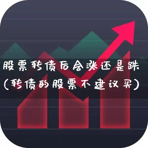 股票转债后会涨还是跌(转债的股票不建议买)_https://www.fzdzcxj.com_创业板_第1张