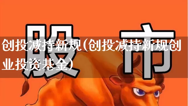 创投减持新规(创投减持新规创业投资基金)_https://www.fzdzcxj.com_北交所_第1张