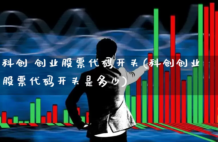科创 创业股票代码开头(科创创业股票代码开头是多少)_https://www.fzdzcxj.com_创业板_第1张