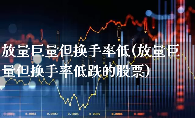 放量巨量但换手率低(放量巨量但换手率低跌的股票)_https://www.fzdzcxj.com_北交所_第1张