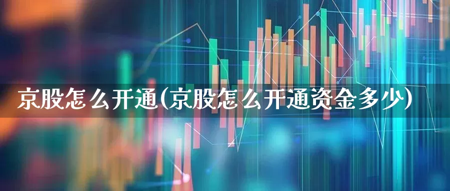 京股怎么开通(京股怎么开通资金多少)_https://www.fzdzcxj.com_北交所_第1张