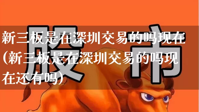 新三板是在深圳交易的吗现在(新三板是在深圳交易的吗现在还有吗)_https://www.fzdzcxj.com_北交所_第1张