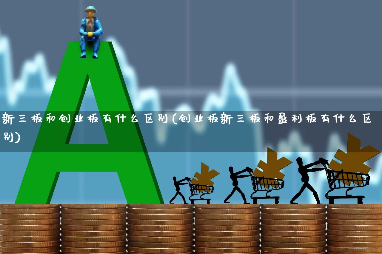 新三板和创业板有什么区别(创业板新三板和盈利板有什么区别)_https://www.fzdzcxj.com_科创板_第1张