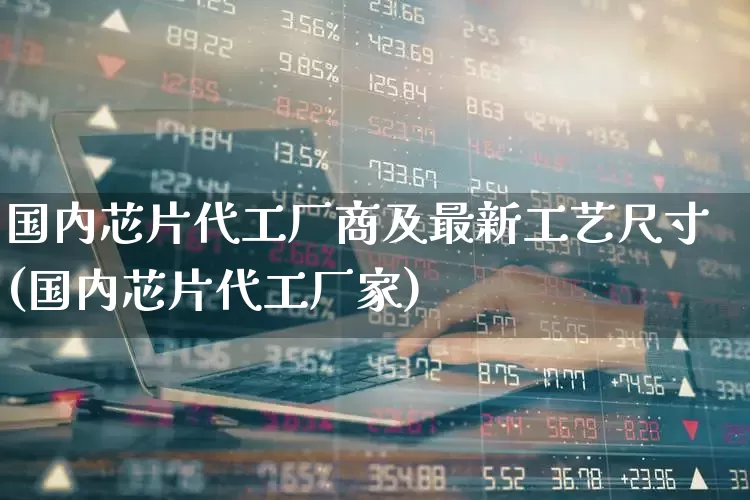 国内芯片代工厂商及最新工艺尺寸(国内芯片代工厂家)_https://www.fzdzcxj.com_北交所_第1张