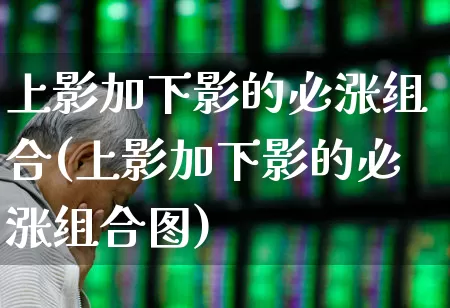 上影加下影的必涨组合(上影加下影的必涨组合图)_https://www.fzdzcxj.com_深交所_第1张