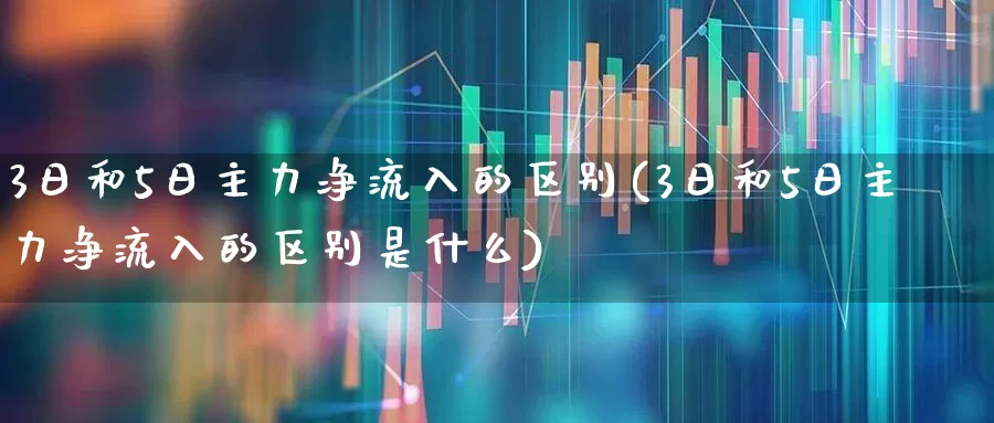 3日和5日主力净流入的区别(3日和5日主力净流入的区别是什么)_https://www.fzdzcxj.com_上交所_第1张