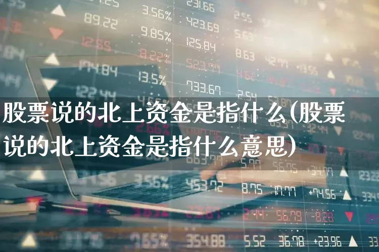 股票说的北上资金是指什么(股票说的北上资金是指什么意思)_https://www.fzdzcxj.com_上交所_第1张