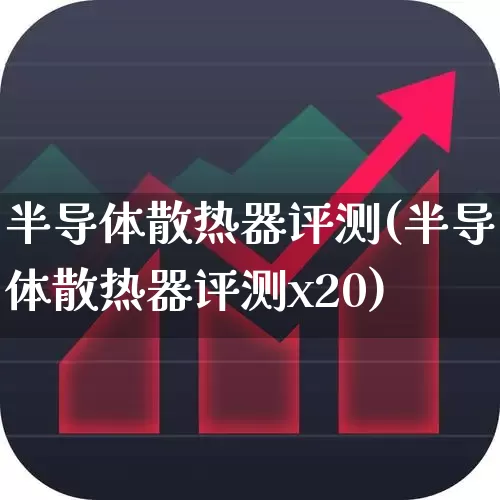 半导体散热器评测(半导体散热器评测x20)_https://www.fzdzcxj.com_科创板_第1张