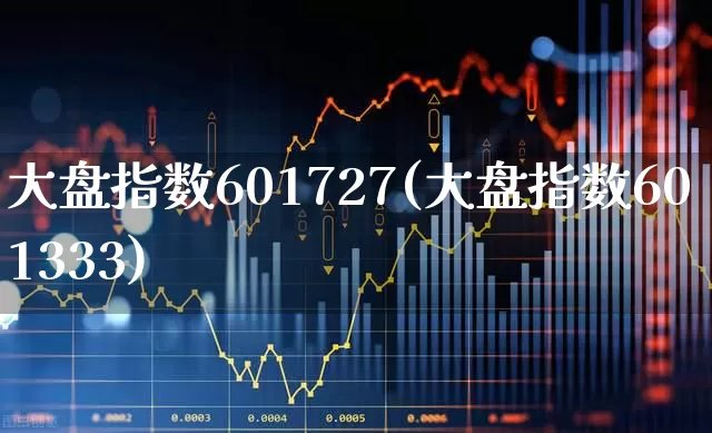 大盘指数601727(大盘指数601333)_https://www.fzdzcxj.com_科创板_第1张