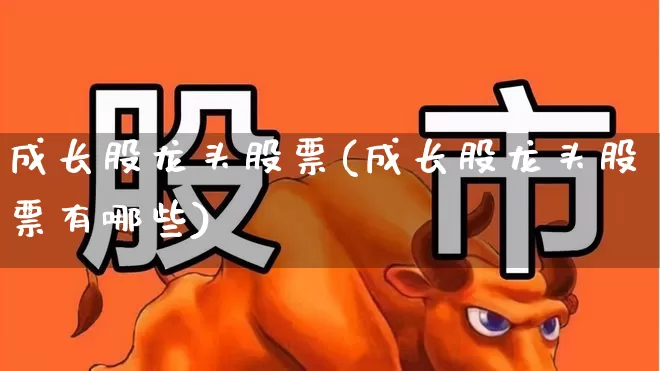 成长股龙头股票(成长股龙头股票有哪些)_https://www.fzdzcxj.com_北交所_第1张