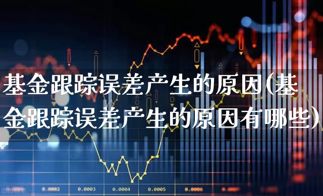 基金跟踪误差产生的原因(基金跟踪误差产生的原因有哪些)_https://www.fzdzcxj.com_深交所_第1张