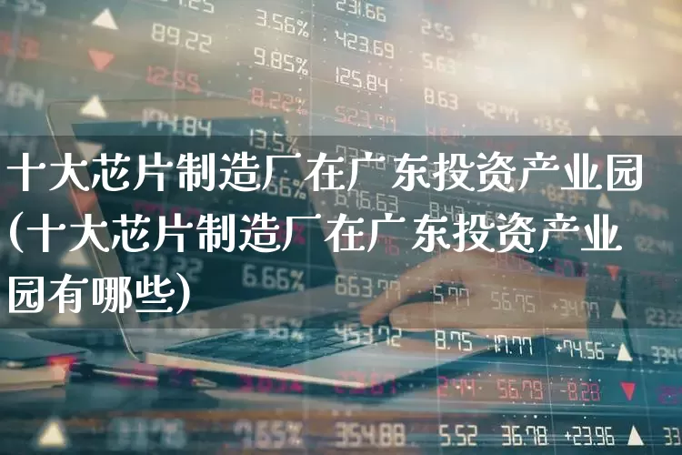 十大芯片制造厂在广东投资产业园(十大芯片制造厂在广东投资产业园有哪些)_https://www.fzdzcxj.com_创业板_第1张