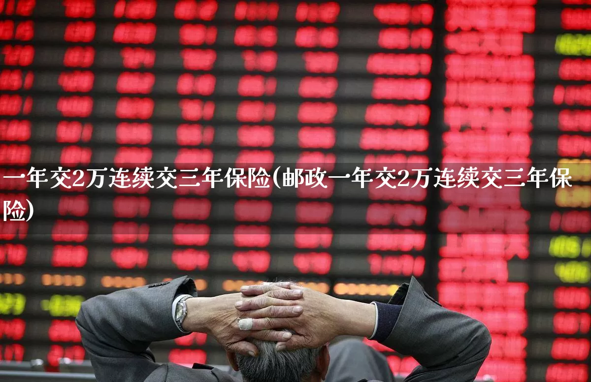 一年交2万连续交三年保险(邮政一年交2万连续交三年保险)_https://www.fzdzcxj.com_上交所_第1张