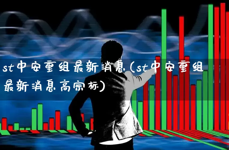 st中安重组最新消息(st中安重组最新消息高宗标)_https://www.fzdzcxj.com_上交所_第1张