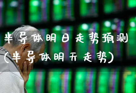半导体明日走势预测(半导体明天走势)_https://www.fzdzcxj.com_科创板_第1张