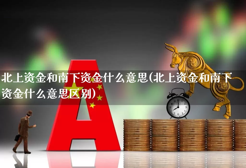 北上资金和南下资金什么意思(北上资金和南下资金什么意思区别)_https://www.fzdzcxj.com_深交所_第1张