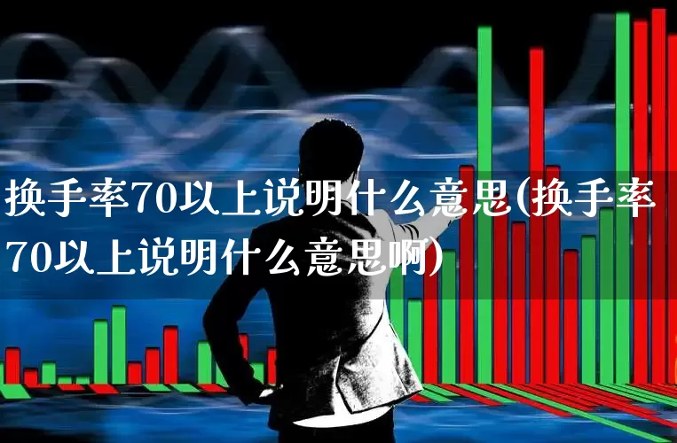 换手率70以上说明什么意思(换手率70以上说明什么意思啊)_https://www.fzdzcxj.com_科创板_第1张