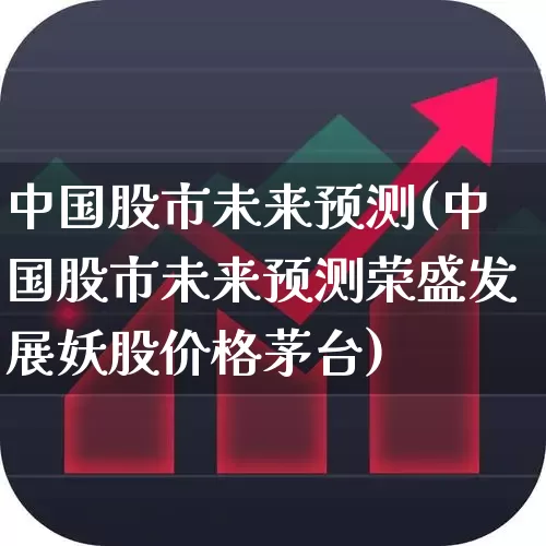 中国股市未来预测(中国股市未来预测荣盛发展妖股价格茅台)_https://www.fzdzcxj.com_科创板_第1张